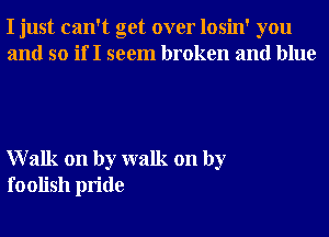 I just can't get over losin' you
and so if I seem broken and blue

Walk on by walk on by
foolish pride