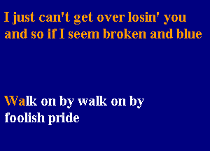 I just can't get over losin' you
and so if I seem broken and blue

Walk on by walk on by
foolish pride