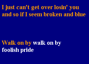 I just can't get over losin' you
and so if I seem broken and blue

Walk on by walk on by
foolish pride