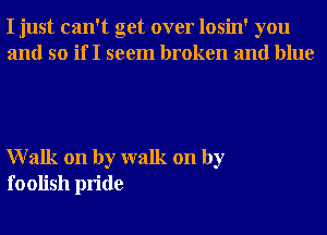 I just can't get over losin' you
and so if I seem broken and blue

Walk on by walk on by
foolish pride