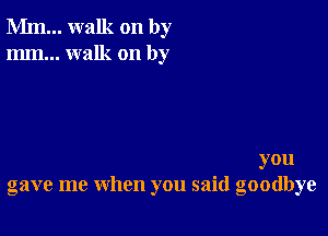 Mm... walk on by
mm... walk on by

you
gave me when you said goodbye