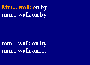 Mm... walk on by
mm... walk on by

m... walk on by
m.. walk on.....