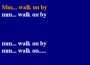 Mm... walk on by
mm... walk on by

m... walk on by
m.. walk on.....