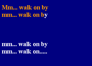 Mm... walk on by
mm... walk on by

m... walk on by
m.. walk on.....