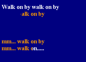 Walk on by walk on by
-alk on by

m... walk on by
m.. walk on .....