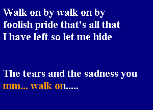 Walk on by walk on by
foolish pride that's all that
I have left so let me hide

The tears and the sadness you
mm... walk on .....