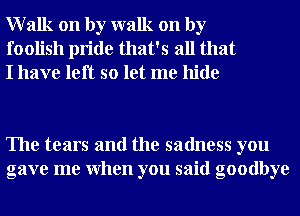 Walk on by walk on by
foolish pride that's all that
I have left so let me hide

The tears and the sadness you
gave me When you said goodbye