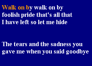 Walk on by walk on by
foolish pride that's all that
I have left so let me hide

The tears and the sadness you
gave me When you said goodbye