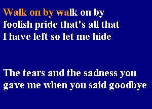 Walk on by walk on by
foolish pride that's all that
I have left so let me hide

The tears and the sadness you
gave me When you said goodbye