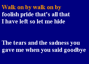 Walk on by walk on by
foolish pride that's all that
I have left so let me hide

The tears and the sadness you
gave me When you said goodbye