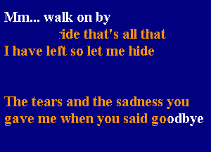 Mm... walk on by
ride that's all that
I have left so let me hide

The tears and the sadness you
gave me When you said goodbye