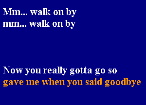 Mm... walk on by
mm... walk on by

Now you really gotta go so
gave me when you said goodbye