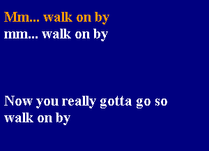 Mm... walk on by
mm... walk on by

Now you really gotta go so
walk on by