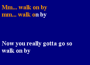 Mm... walk on by
mm... walk on by

Now you really gotta go so
walk on by