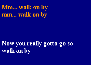 Mm... walk on by
mm... walk on by

Now you really gotta go so
walk on by