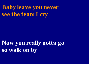 Baby leave you never
see the tears I cry

Now you really gotta go
so walk on by