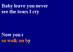 Baby leave you never
see the tears I cry

Now you r
so walk on by