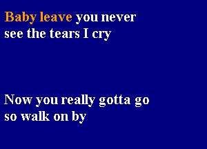 Baby leave you never
see the tears I cry

Now you really gotta go
so walk on by