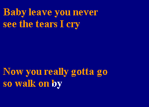 Baby leave you never
see the tears I cry

Now you really gotta go
so walk on by