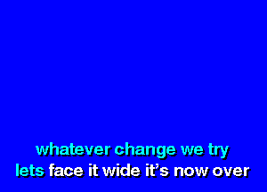 whatever change we try
lets face it wide ifs now over