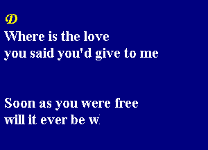 (D

Where is the love
you said you'd give to me

Soon as you were free
will it ever be w