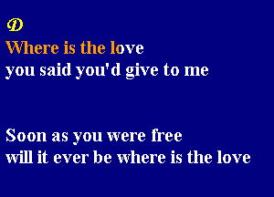 (D

Where is the love
you said you'd give to me

Soon as you were free
will it ever be where is the love