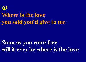 (D

Where is the love
you said you'd give to me

Soon as you were free
will it ever be where is the love