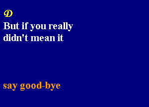 0)
But if you really
didn't mean it

say good-bye