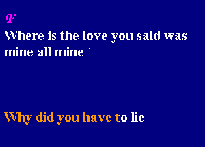 Where is the love you said was
mine all mine '

Why did you have to lie