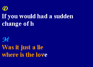 (D

If you would had a sudden
change of h

5?!
Was it just a lie
where is the love