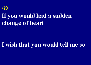 (D

If you would had a sudden
change of heart

I wish that you would tell me so