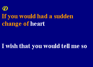 (D

If you would had a sudden
change of heart

I wish that you would tell me so