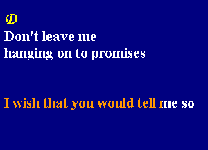 (D

Don't leave me
hanging on to promises

I wish that you would tell me so