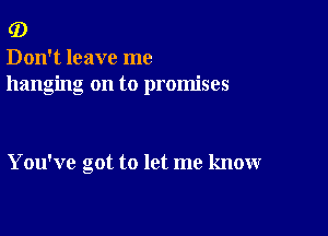 (D

Don't leave me
hanging on to promises

You've cot to let me know
a