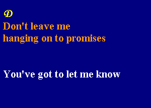 (D

Don't leave me
hanging on to promises

You've cot to let me know
a