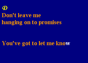 (D

Don't leave me
hanging on to promises

You've cot to let me know
a