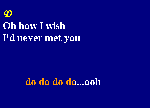 (D

011 hoxxr I wish
I'd never met you

do do do do...ooh