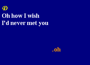 (D

011 hoxxr I wish
I'd never met you