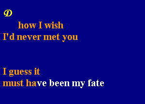 (D

hoxxr I wish
I'd never met you

I guess it
must have been my fate