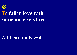 (D

To fall in love with
someone else's love

All I can do is wait