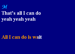 94

That's all I can do
yeah yeah yeah

All I can do is wait