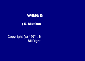 WHERE IS

(R. MacDon

Copyright (c) 1971. 1'
All Right