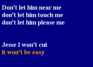 Don't let him near me
don't let him touch me
don't let him please me

J esse I won't cut
it won't be easy