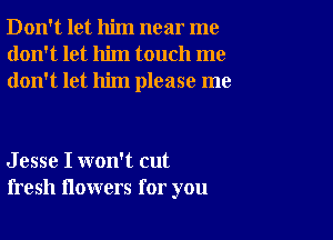 Don't let him near me
don't let him touch me
don't let him please me

J esse I won't cut
fresh flowers for you