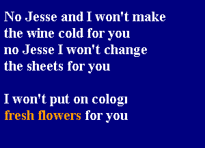 No Jesse and I won't make
the wine cold for you

no Jesse I won't change
the sheets for you

I won't put on cologl
fresh flowers for you