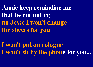 Annie keep reminding me
that he cut out my

no J esse I won't change
the sheets for you

I won't put on cologne
I won't sit by the phone for you...