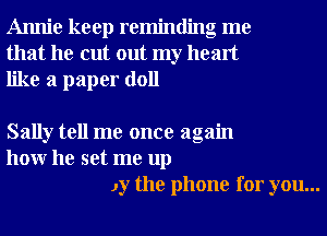 Annie keep reminding me
that he cut out my heart
like a paper doll

Sally tell me once again
hour he set me up
Jy the phone for you...