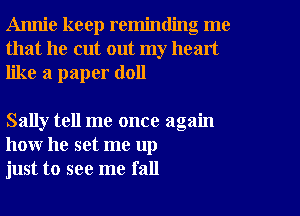 Annie keep reminding me
that he cut out my heart
like a paper (1011

Sally tell me once again
how he set me up
just to see me fall