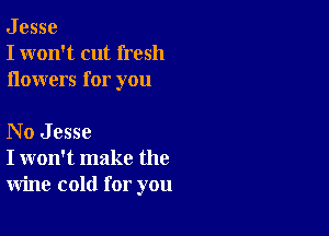 J esse
I won't cut fresh
ilowers for you

No Jesse
I won't make the
wine cold for you