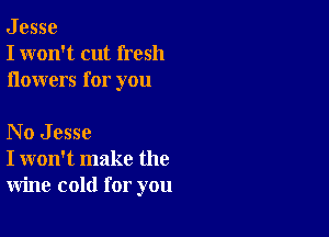 J esse
I won't cut fresh
ilowers for you

No Jesse
I won't make the
wine cold for you